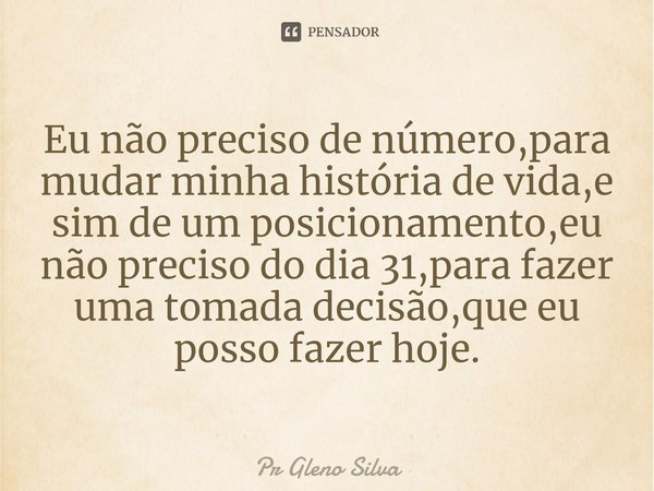 ⁠Eu não preciso de número,para mudar minha história de vida,e sim de um posicionamento,eu não preciso do dia 31,para fazer uma tomada decisão,que eu posso fazer... Frase de Pr Gleno Silva.