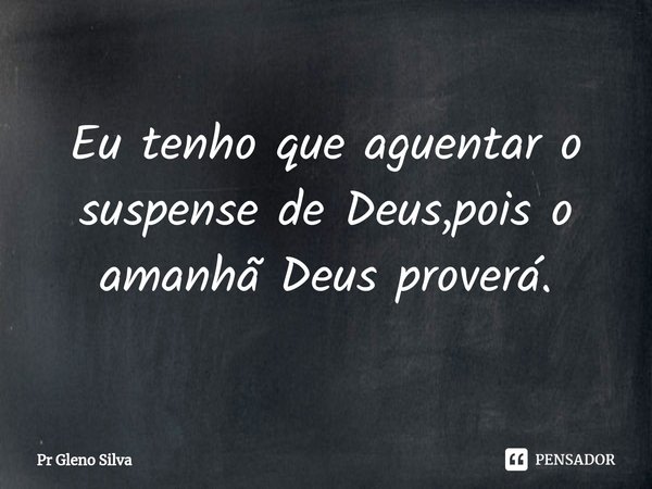 ⁠Eu tenho que aguentar o suspense de Deus,pois o amanhã Deus proverá.... Frase de Pr Gleno Silva.