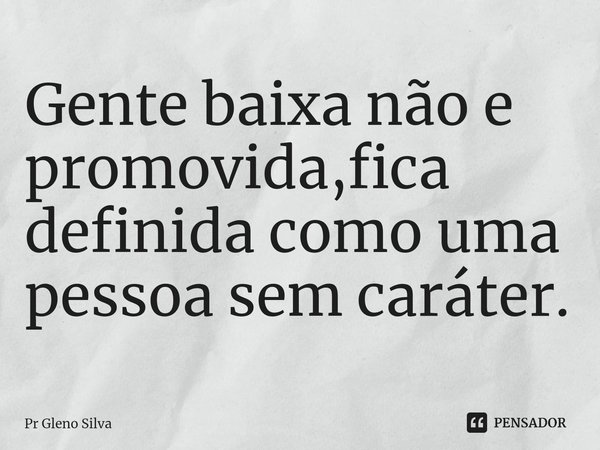 ⁠Gente baixa não e promovida,fica definida como uma pessoa sem caráter.... Frase de Pr Gleno Silva.