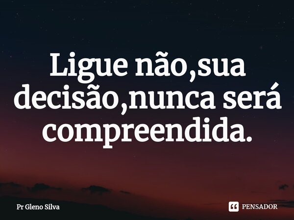 ⁠Ligue não,sua decisão,nunca será compreendida.... Frase de Pr Gleno Silva.