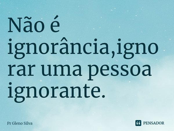 ⁠Não é ignorância,ignorar uma pessoa ignorante.... Frase de Pr Gleno Silva.