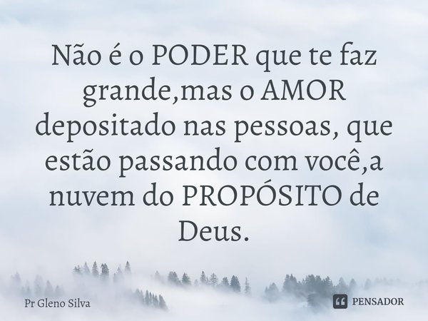 ⁠Não é o PODER que te faz grande,mas o AMOR depositado nas pessoas, que estão passando com você,a nuvem do PROPÓSITO de Deus.... Frase de Pr Gleno Silva.