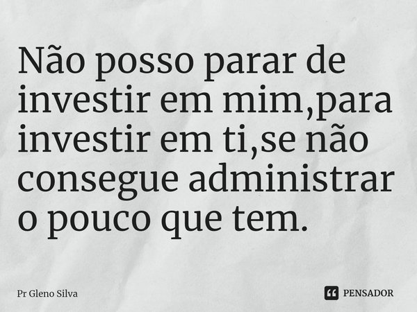 ⁠Não posso parar de investir em mim,para investir em ti,se não consegue administrar o pouco que tem.... Frase de Pr Gleno Silva.