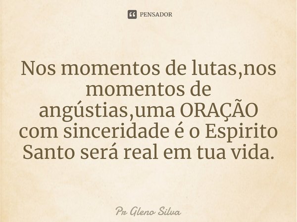 ⁠Nos momentos de lutas,nos momentos de angústias,uma ORAÇÃO com sinceridade é o Espirito Santo será real em tua vida.... Frase de Pr Gleno Silva.