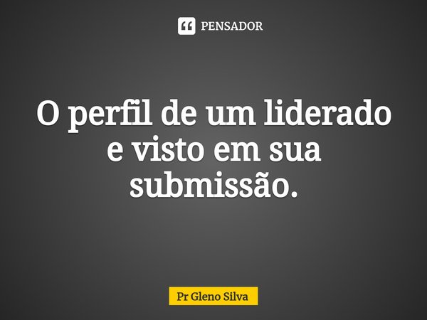 ⁠O perfil de um liderado e visto em sua submissão.... Frase de Pr Gleno Silva.