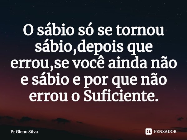 ⁠O sábio só se tornou sábio,depois que errou,se você ainda não e sábio e por que não errou o Suficiente.... Frase de Pr Gleno Silva.