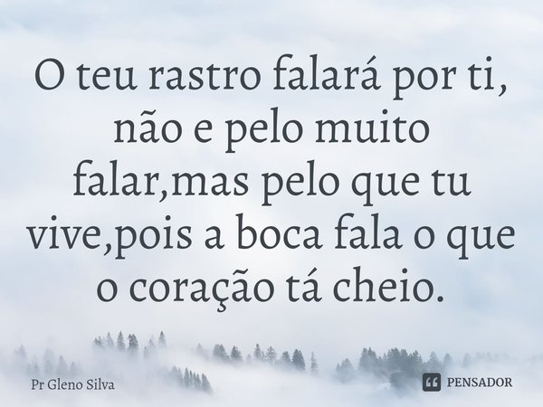 ⁠O teu rastro falará por ti, não e pelo muito falar,mas pelo que tu vive,pois a boca fala o que o coração tá cheio.... Frase de Pr Gleno Silva.
