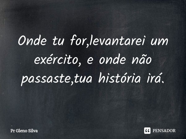⁠⁠Onde tu for,levantarei um exército, e onde não passaste,tua história irá.... Frase de Pr Gleno Silva.