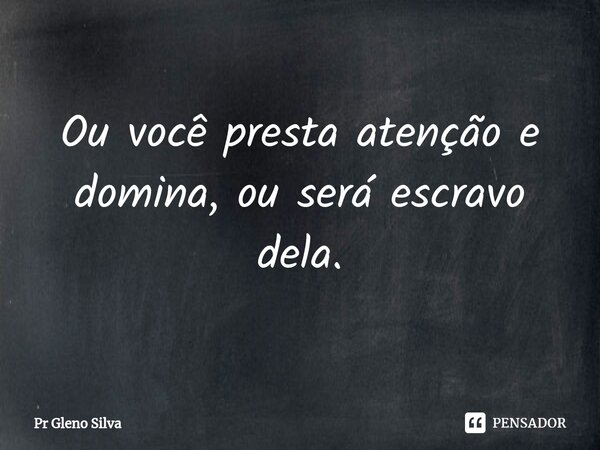 ⁠Ou você presta atenção e domina, ou será escravo dela.... Frase de Pr Gleno Silva.