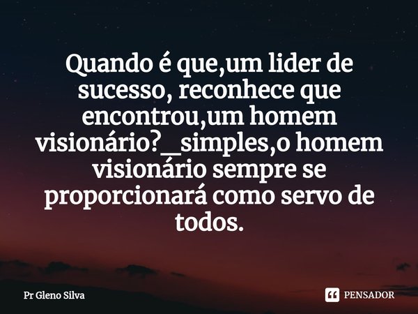 ⁠Quando é que,um lider de sucesso, reconhece que encontrou,um homem visionário?_simples,o homem visionário sempre se proporcionará como servo de todos.... Frase de Pr Gleno Silva.