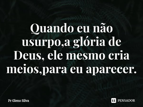 ⁠Quando eu não usurpo,a glória de Deus, ele mesmo cria meios,para eu aparecer.... Frase de Pr Gleno Silva.