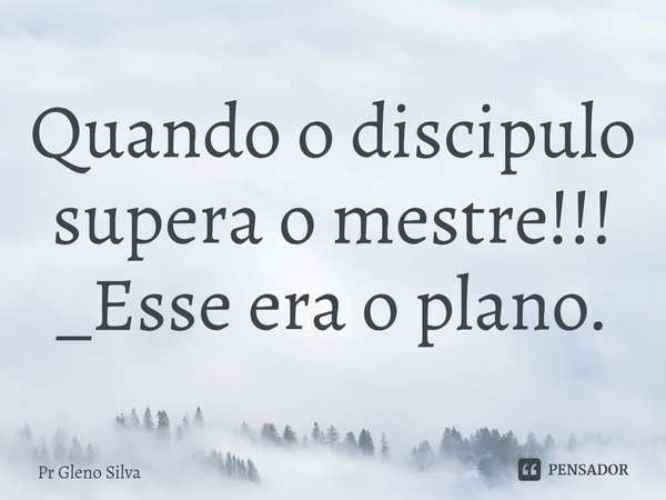 ⁠Quando o discipulo supera o mestre!!! _Esse era o plano.... Frase de Pr Gleno Silva.