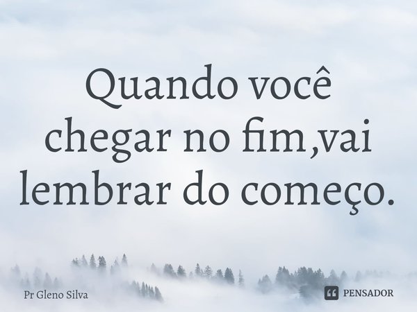 ⁠Quando você chegar no fim,vai lembrar do começo.... Frase de Pr Gleno Silva.
