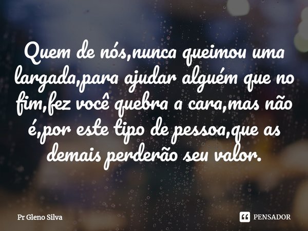 ⁠Quem de nós,nunca queimou uma largada,para ajudar alguém que no fim,fez você quebra a cara,mas não é,por este tipo de pessoa,que as demais perderão seu valor.... Frase de Pr Gleno Silva.