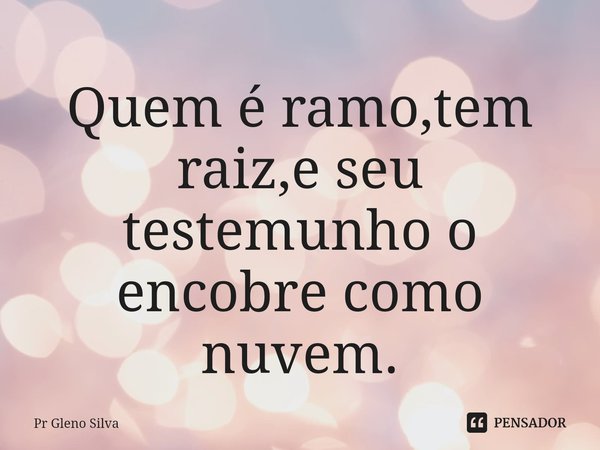 ⁠Quem é ramo,tem raiz,e seu testemunho o encobre como nuvem.... Frase de Pr Gleno Silva.