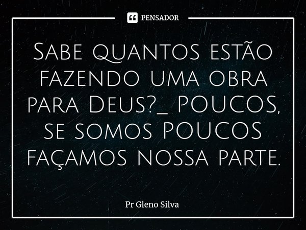 ⁠Sabe quantos estão fazendo uma obra para Deus?_ POUCOS, se somos POUCOS façamos nossa parte.... Frase de Pr Gleno Silva.