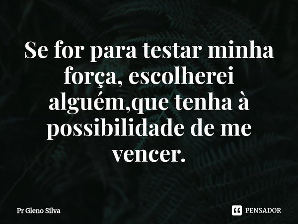 ⁠Se for para testar minha força, escolherei alguém,que tenha à possibilidade de me vencer.... Frase de Pr Gleno Silva.