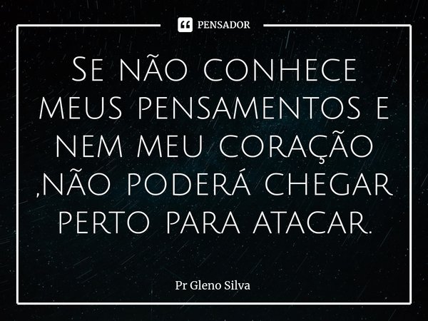 ⁠Se não conhece meus pensamentos e nem meu coração ,não poderá chegar perto para atacar.... Frase de Pr Gleno Silva.