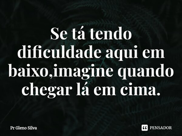 ⁠Se tá tendo dificuldade aqui em baixo,imagine quando chegar lá em cima.... Frase de Pr Gleno Silva.