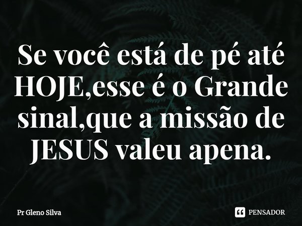 ⁠Se você está de pé até HOJE,esse é o Grande sinal,que a missão de JESUS valeu apena.... Frase de Pr Gleno Silva.