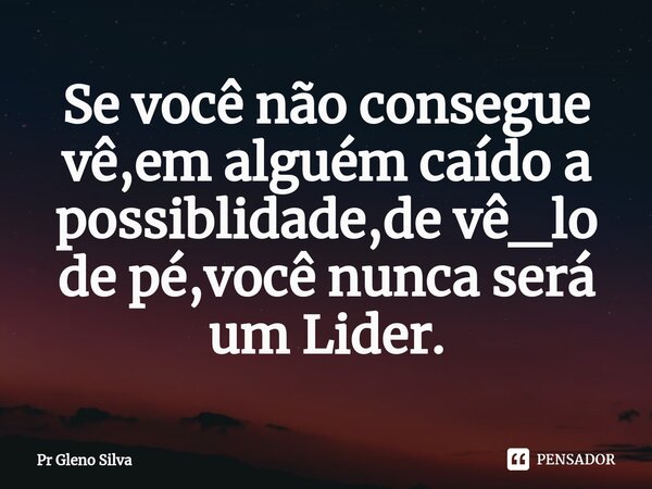 Se você não consegue vê,em alguém caído a possiblidade,de vê_lo ⁠de pé,você nunca será um Lider.... Frase de Pr Gleno Silva.