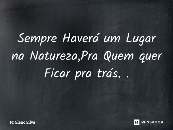 ⁠Sempre Haverá um Lugar na Natureza,Pra Quem quer Ficar pra trás. .... Frase de Pr Gleno Silva.