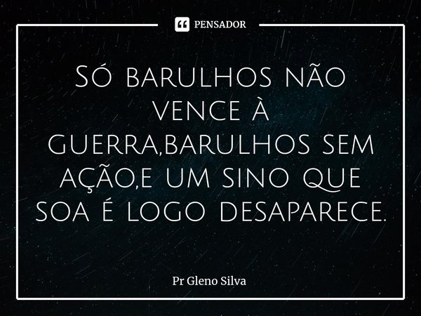 ⁠Só barulhos não vence à guerra,barulhos sem ação,e um sino que soa é logo desaparece.... Frase de Pr Gleno Silva.