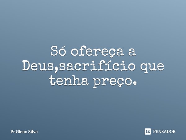 ⁠Só ofereça a Deus,sacrifício que tenha preço.... Frase de Pr Gleno Silva.