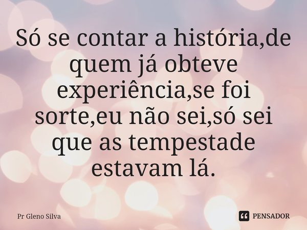 ⁠Só se contar a história,de quem já obteve experiência,se foi sorte,eu não sei,só sei que as tempestade estavam lá.... Frase de Pr Gleno Silva.