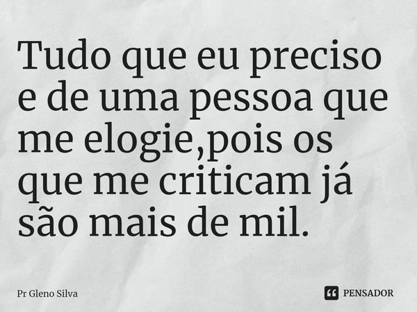 ⁠Tudo que eu preciso e de uma pessoa que me elogie,pois os que me criticam já são mais de mil.... Frase de Pr Gleno Silva.