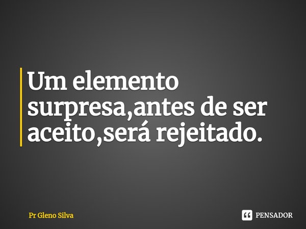 ⁠Um elemento surpresa,antes de ser aceito,será rejeitado.... Frase de Pr Gleno Silva.
