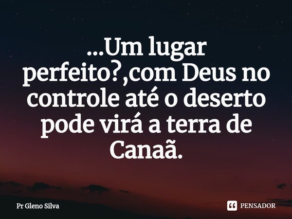 ⁠...Um lugar perfeito?,com Deus no controle até o deserto pode virá a terra de Canaã.... Frase de Pr Gleno Silva.