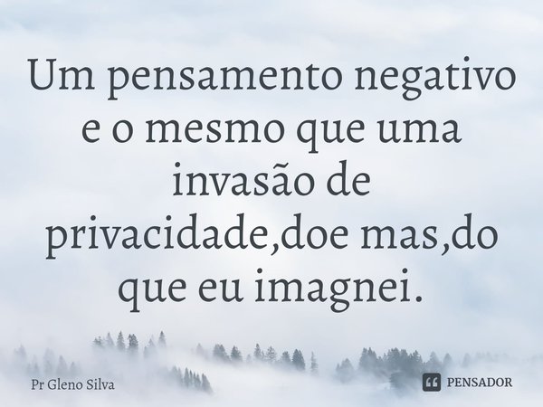 ⁠Um ⁠pensamento negativo e o mesmo que uma invasão de privacidade,doe mas,do que eu imagnei.... Frase de Pr Gleno Silva.
