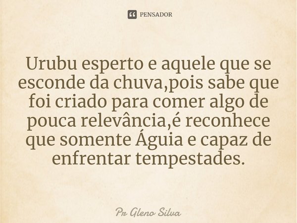 ⁠⁠Urubu esperto e aquele que se esconde da chuva,pois sabe que foi criado para comer algo de pouca relevância,é reconhece que somente Águia e capaz de enfrentar... Frase de Pr Gleno Silva.