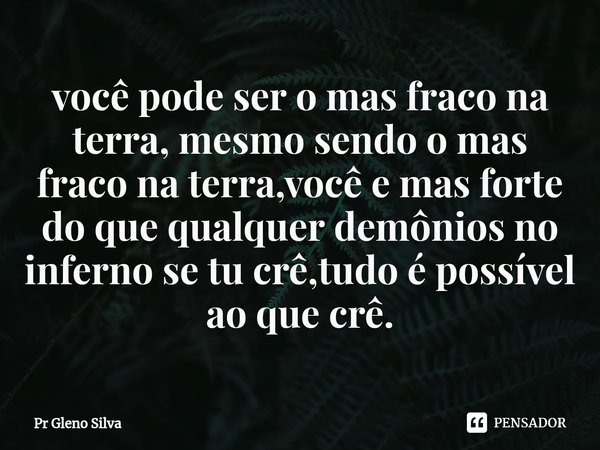⁠você pode ser o mas fraco na terra, mesmo sendo o mas fraco na terra,você e mas forte do que qualquer demônios no inferno se tu crê,tudo é possível ao que crê.... Frase de Pr Gleno Silva.
