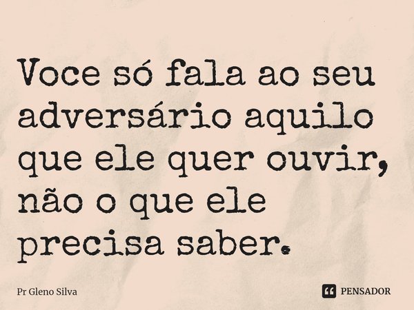 ⁠Voce só fala ao seu adversário aquilo que ele quer ouvir, não o que ele precisa saber.... Frase de Pr Gleno Silva.