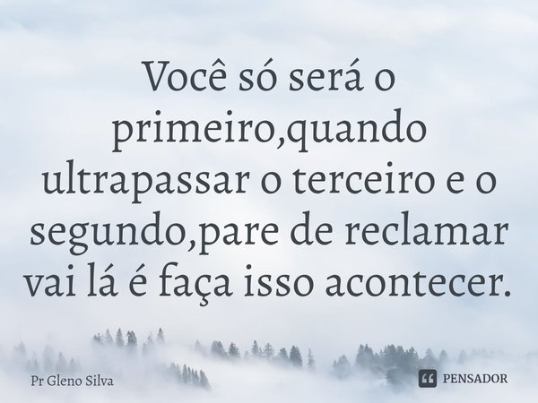 ⁠Você só será o primeiro,quando ultrapassar o terceiro e o segundo,pare de reclamar vai lá é faça isso acontecer.... Frase de Pr Gleno Silva.
