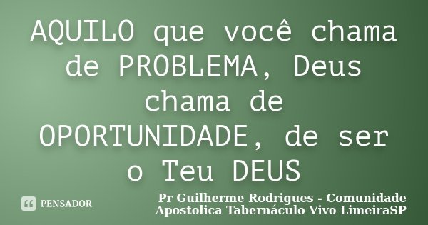 AQUILO que você chama de PROBLEMA, Deus chama de OPORTUNIDADE, de ser o Teu DEUS... Frase de Pr Guilherme Rodrigues - Comunidade Apostolica Tabernáculo Vivo LimeiraSP.