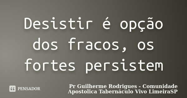 Desistir é opção dos fracos, os fortes persistem... Frase de Pr Guilherme Rodrigues - Comunidade Apostolica Tabernáculo Vivo LimeiraSP.