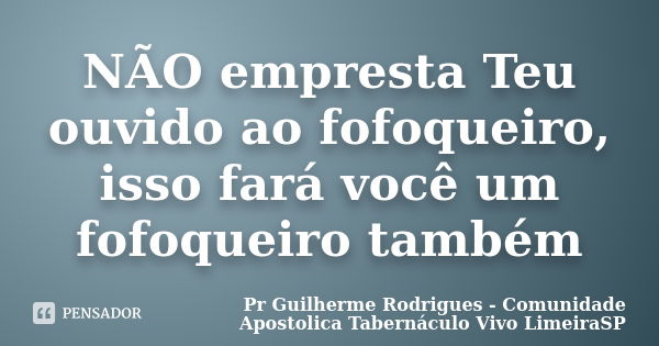 NÃO empresta Teu ouvido ao fofoqueiro, isso fará você um fofoqueiro também... Frase de Pr Guilherme Rodrigues - Comunidade Apostolica Tabernáculo Vivo LimeiraSP.