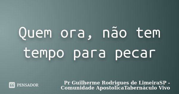 Quem ora, não tem tempo para pecar... Frase de Pr Guilherme Rodrigues de LimeiraSP - Comunidade ApostolicaTabernáculo Vivo.