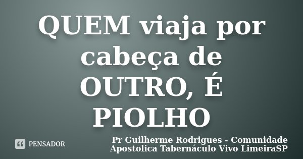 QUEM viaja por cabeça de OUTRO, É PIOLHO... Frase de Pr Guilherme Rodrigues - Comunidade Apostolica Tabernáculo Vivo LimeiraSP.