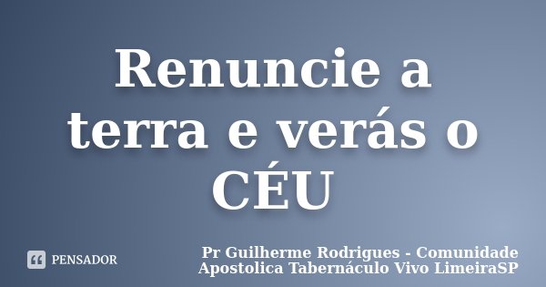 Renuncie a terra e verás o CÉU... Frase de Pr Guilherme Rodrigues - Comunidade Apostolica Tabernáculo Vivo LimeiraSP.