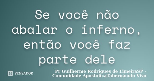 Se você não abalar o inferno, então você faz parte dele... Frase de Pr Guilherme Rodrigues de LimeiraSP - Comunidade ApostolicaTabernáculo Vivo.