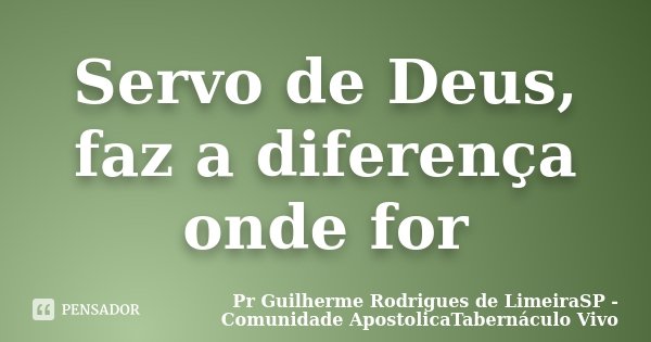 Servo de Deus, faz a diferença onde for... Frase de Pr Guilherme Rodrigues de LimeiraSP - Comunidade ApostolicaTabernáculo Vivo.