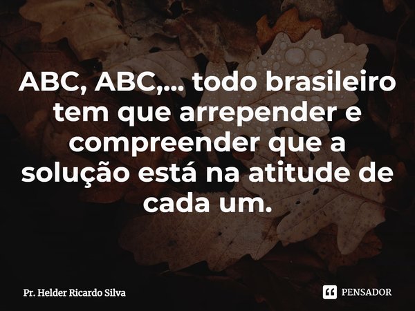 ⁠ABC, ABC,... todo brasileiro tem que arrepender e compreender que a solução está na atitude de cada um.... Frase de Pr. Helder Ricardo Silva.