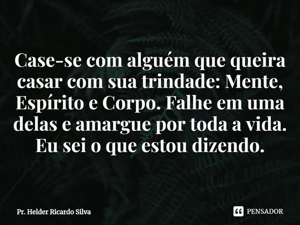 ⁠Case-se com alguém que queira casar com sua trindade: Mente, Espírito e Corpo. Falhe em uma delas e amargue por toda a vida. Eu sei o que estou dizendo.... Frase de Pr. Helder Ricardo Silva.