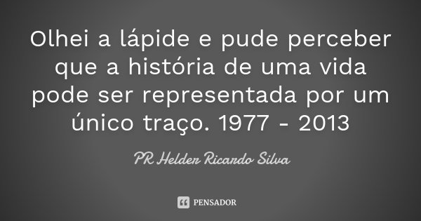 Olhei a lápide e pude perceber que a história de uma vida pode ser representada por um único traço. 1977 - 2013... Frase de PR Helder Ricardo Silva.