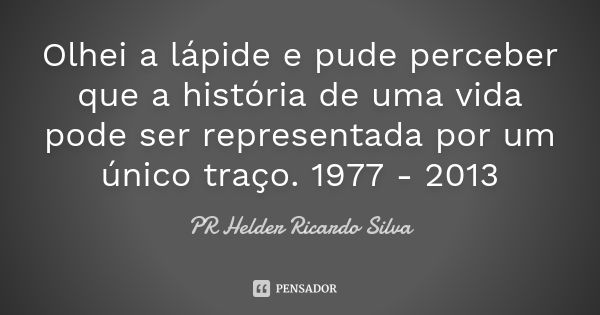 Olhei a lápide e pude perceber que a história de uma vida pode ser representada por um único traço. 1977 - 2013... Frase de PR Helder Ricardo Silva.