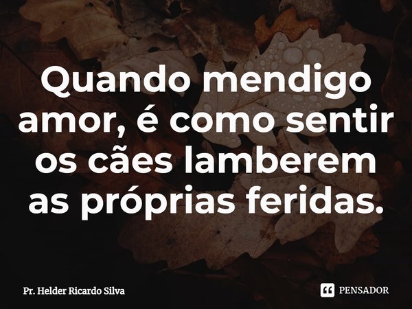 ⁠Quando mendigo amor, é como sentir os cães lamberem as próprias feridas.... Frase de Pr. Helder Ricardo Silva.